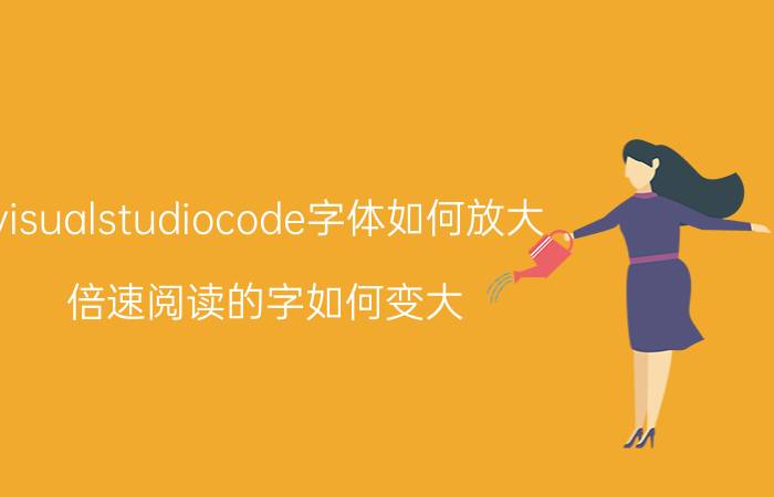 visualstudiocode字体如何放大 倍速阅读的字如何变大？